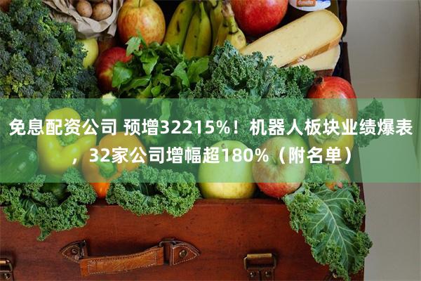 免息配资公司 预增32215%！机器人板块业绩爆表，32家公司增幅超180%（附名单）
