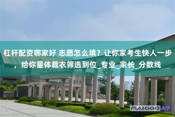 杠杆配资哪家好 志愿怎么填？让你家考生快人一步，给你量体裁衣筛选到位_专业_家长_分数线