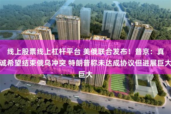 线上股票线上杠杆平台 美俄联合发布！普京：真诚希望结束俄乌冲突 特朗普称未达成协议但进展巨大