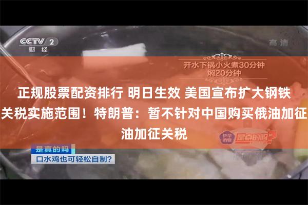 正规股票配资排行 明日生效 美国宣布扩大钢铁和铝关税实施范围！特朗普：暂不针对中国购买俄油加征关税