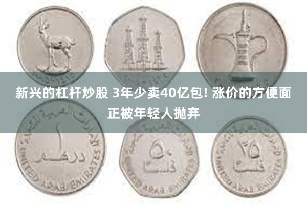 新兴的杠杆炒股 3年少卖40亿包! 涨价的方便面正被年轻人抛弃