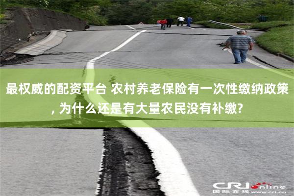 最权威的配资平台 农村养老保险有一次性缴纳政策, 为什么还是有大量农民没有补缴?