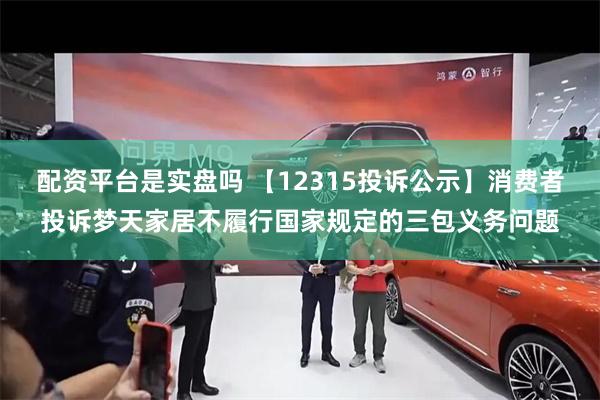 配资平台是实盘吗 【12315投诉公示】消费者投诉梦天家居不履行国家规定的三包义务问题