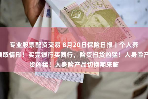 专业股票配资交易 8月20日保险日报丨个人养老金新增3种领取情形！买完银行买同行，险资扫货凶猛！人身险产品切换期来临
