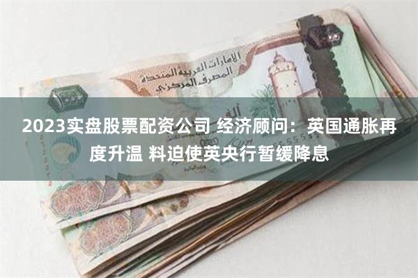 2023实盘股票配资公司 经济顾问：英国通胀再度升温 料迫使英央行暂缓降息