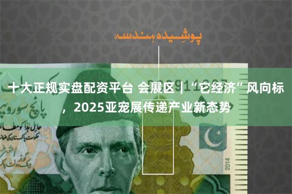 十大正规实盘配资平台 会展区｜“它经济”风向标，2025亚宠展传递产业新态势