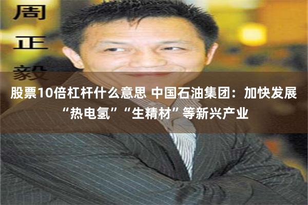 股票10倍杠杆什么意思 中国石油集团：加快发展“热电氢”“生精材”等新兴产业