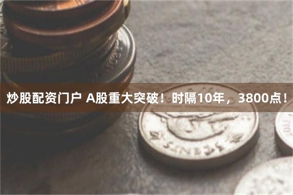 炒股配资门户 A股重大突破！时隔10年，3800点！