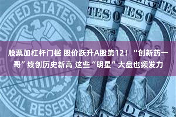 股票加杠杆门槛 股价跃升A股第12！“创新药一哥”续创历史新高 这些“明星”大盘也频发力