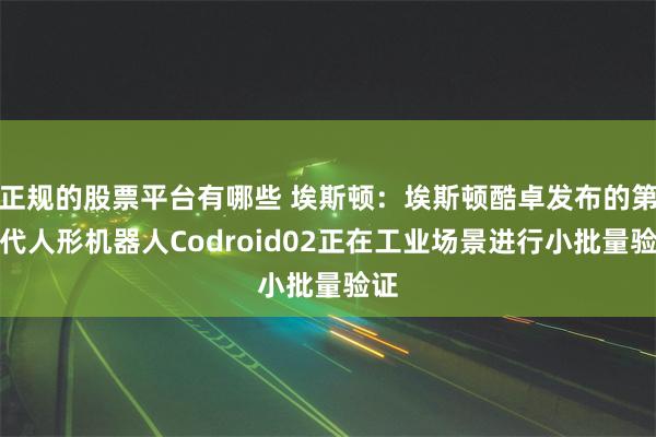正规的股票平台有哪些 埃斯顿：埃斯顿酷卓发布的第二代人形机器人Codroid02正在工业场景进行小批量验证