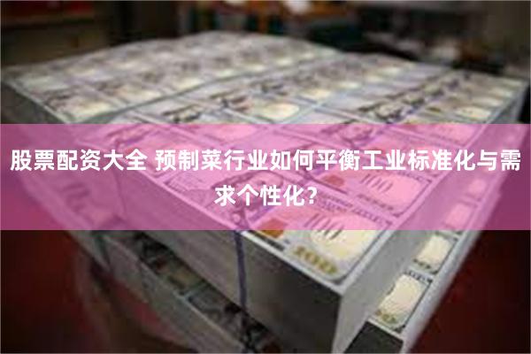 股票配资大全 预制菜行业如何平衡工业标准化与需求个性化？