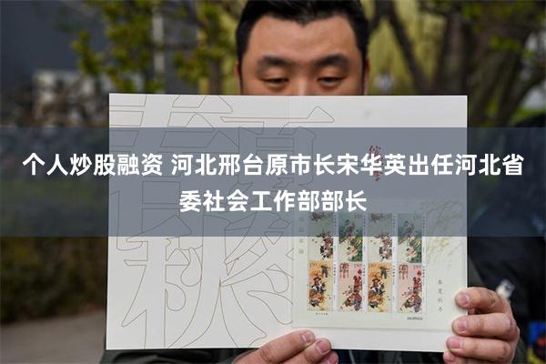 个人炒股融资 河北邢台原市长宋华英出任河北省委社会工作部部长