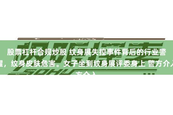 股票杠杆合规炒股 纹身展失控事件背后的行业警醒，纹身皮肤危害。女子坐到纹身展评委身上 警方介入