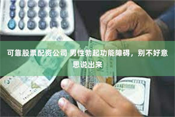 可靠股票配资公司 男性勃起功能障碍，别不好意思说出来