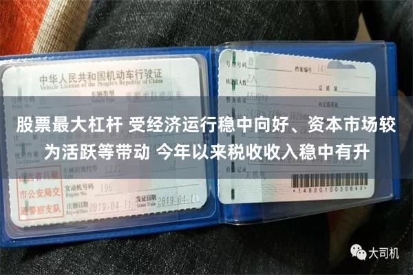 股票最大杠杆 受经济运行稳中向好、资本市场较为活跃等带动 今年以来税收收入稳中有升