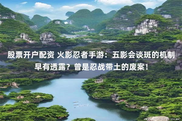 股票开户配资 火影忍者手游：五影会谈斑的机制早有透露？曾是忍战带土的废案！
